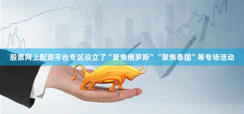 股票网上配资平台专区设立了“聚焦俄罗斯”“聚焦泰国”等专场活动