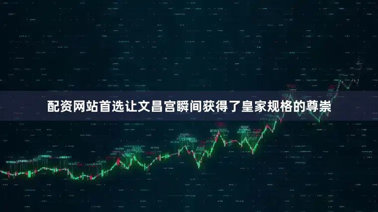 配资网站首选让文昌宫瞬间获得了皇家规格的尊崇