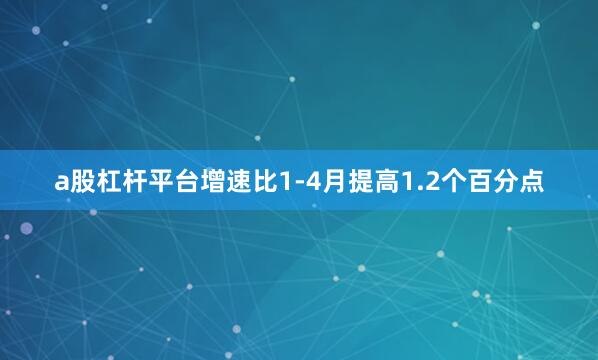 a股杠杆平台增速比1-4月提高1.2个百分点