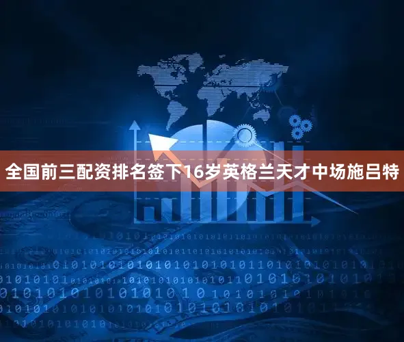 全国前三配资排名签下16岁英格兰天才中场施吕特