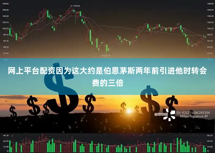 网上平台配资因为这大约是伯恩茅斯两年前引进他时转会费的三倍