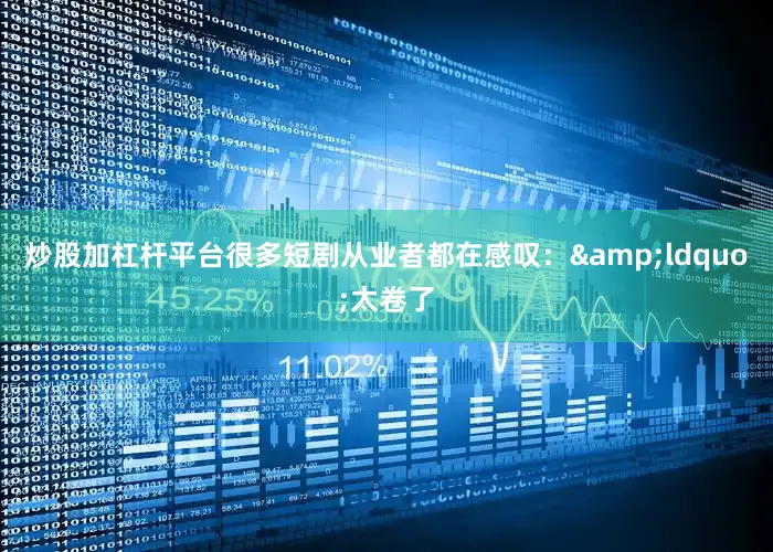炒股加杠杆平台很多短剧从业者都在感叹：&ldquo;太卷了