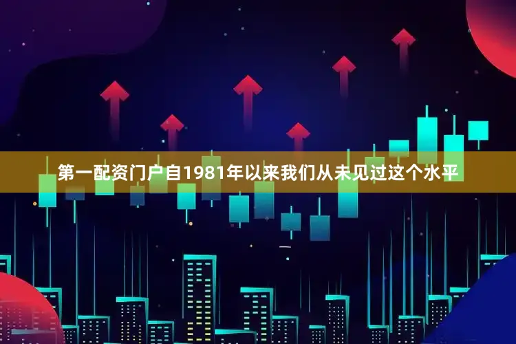 第一配资门户自1981年以来我们从未见过这个水平