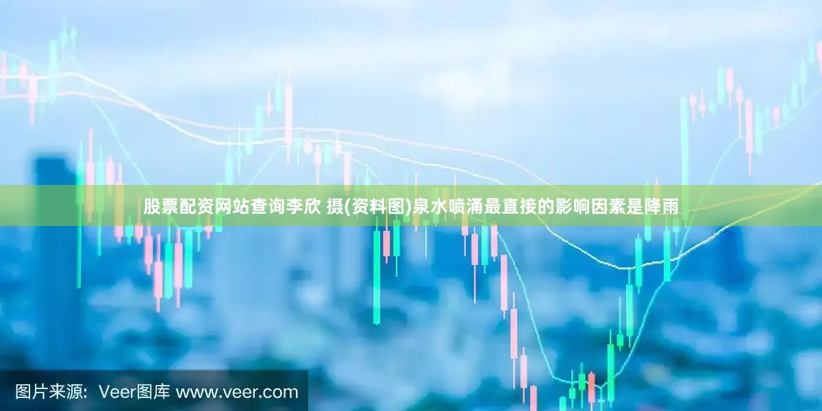 股票配资网站查询李欣 摄(资料图)泉水喷涌最直接的影响因素是降雨