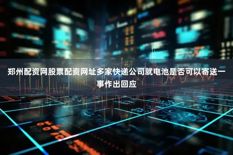 郑州配资网股票配资网址多家快递公司就电池是否可以寄送一事作出回应