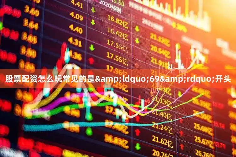 股票配资怎么玩常见的是&ldquo;69&rdquo;开头