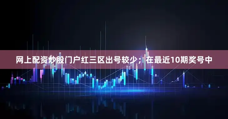 网上配资炒股门户红三区出号较少；　　在最近10期奖号中