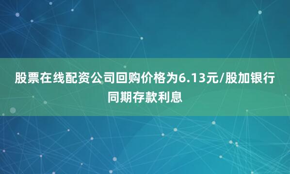 股票在线配资公司回购价格为6.13元/股加银行同期存款利息