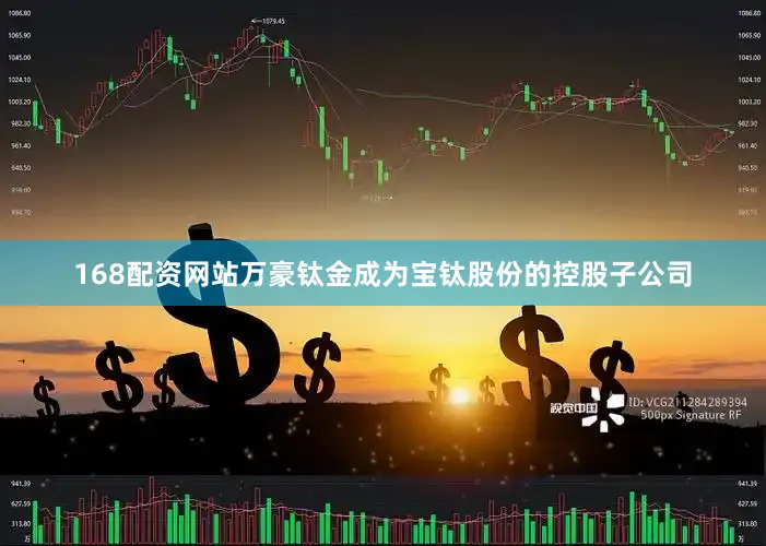168配资网站万豪钛金成为宝钛股份的控股子公司