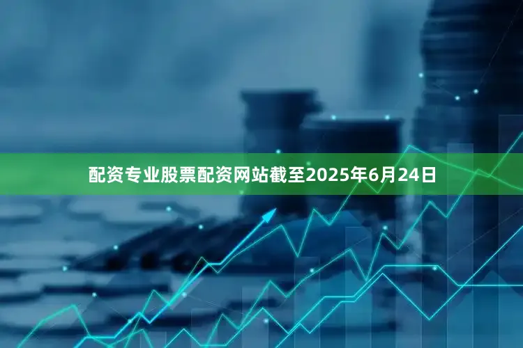 配资专业股票配资网站截至2025年6月24日