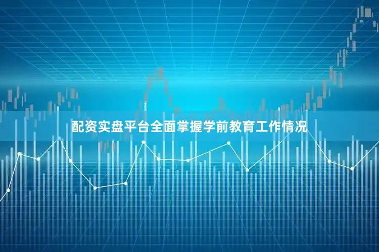 配资实盘平台全面掌握学前教育工作情况