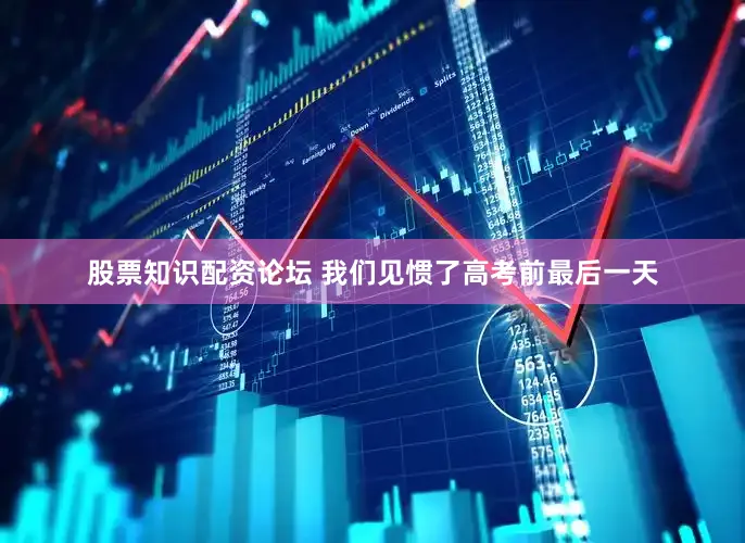 股票知识配资论坛 我们见惯了高考前最后一天