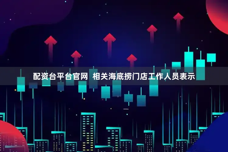 配资台平台官网  相关海底捞门店工作人员表示