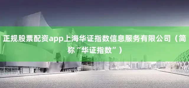 正规股票配资app上海华证指数信息服务有限公司（简称“华证指数”）
