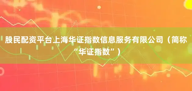 股民配资平台上海华证指数信息服务有限公司（简称“华证指数”）