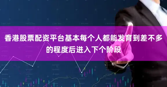 香港股票配资平台基本每个人都能发育到差不多的程度后进入下个阶段