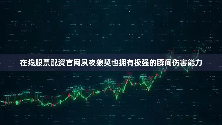 在线股票配资官网夙夜狼契也拥有极强的瞬间伤害能力