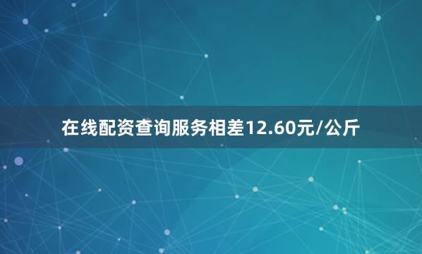 在线配资查询服务相差12.60元/公斤