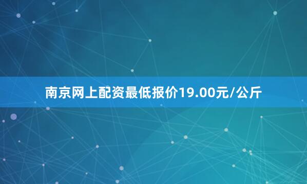 南京网上配资最低报价19.00元/公斤