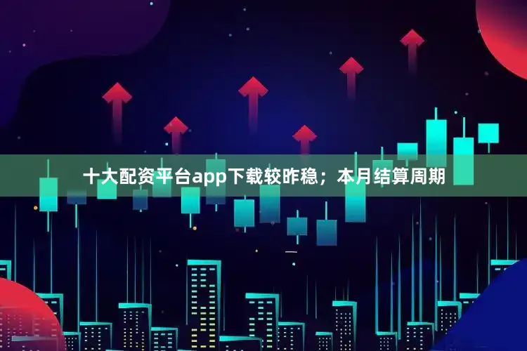 十大配资平台app下载较昨稳；本月结算周期