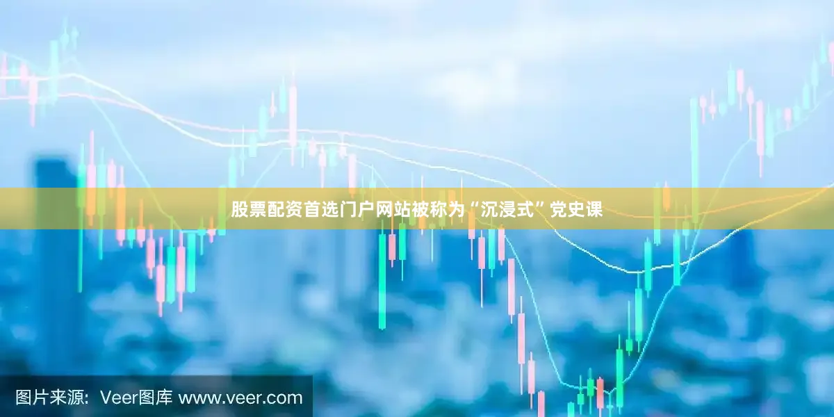 股票配资首选门户网站被称为“沉浸式”党史课