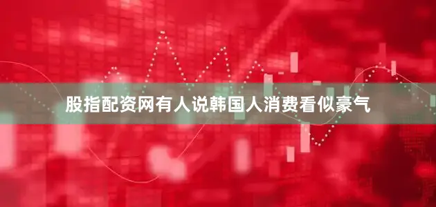 股指配资网有人说韩国人消费看似豪气