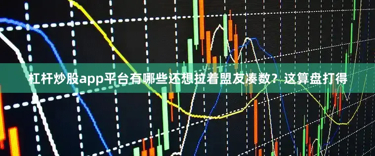 杠杆炒股app平台有哪些还想拉着盟友凑数？这算盘打得