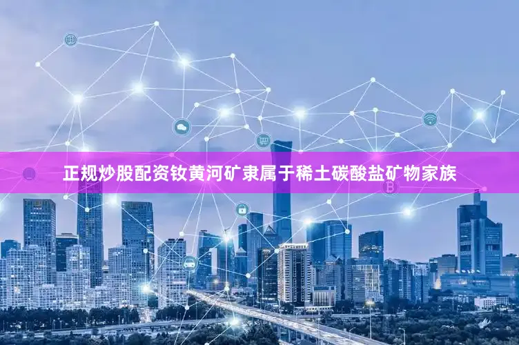 正规炒股配资钕黄河矿隶属于稀土碳酸盐矿物家族