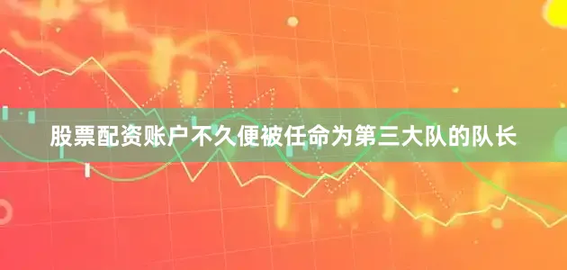 股票配资账户不久便被任命为第三大队的队长