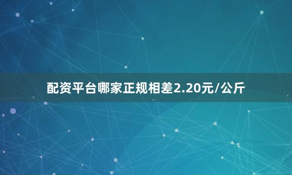 配资平台哪家正规相差2.20元/公斤