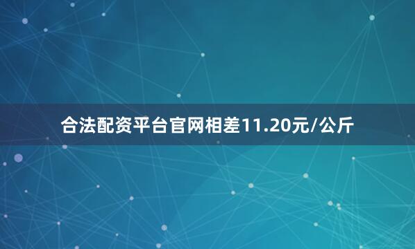 合法配资平台官网相差11.20元/公斤