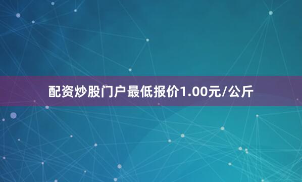 配资炒股门户最低报价1.00元/公斤