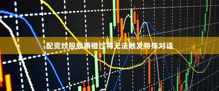 配资炒股股票错过将无法触发特殊对话