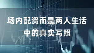 场内配资而是两人生活中的真实写照