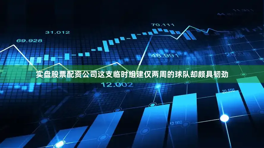实盘股票配资公司这支临时组建仅两周的球队却颇具韧劲