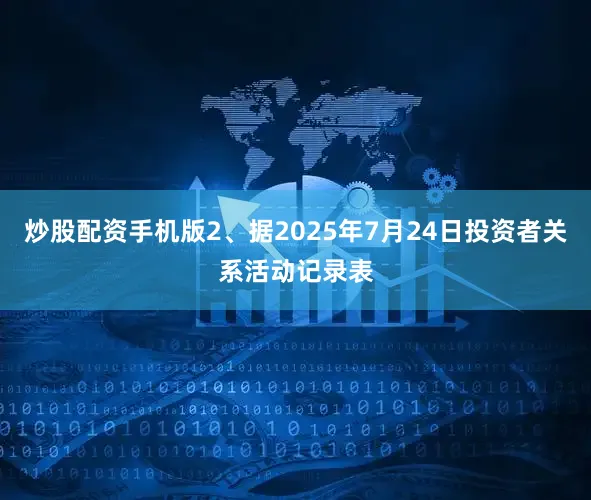 炒股配资手机版2、据2025年7月24日投资者关系活动记录表