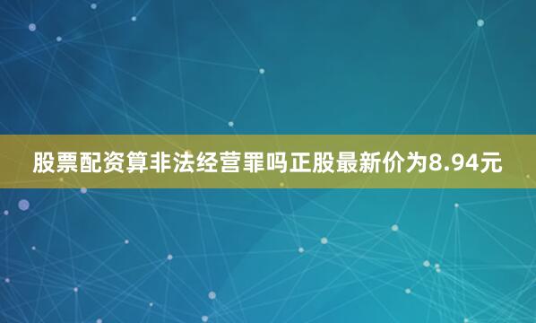 股票配资算非法经营罪吗正股最新价为8.94元