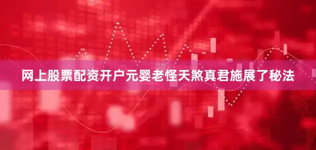 网上股票配资开户元婴老怪天煞真君施展了秘法