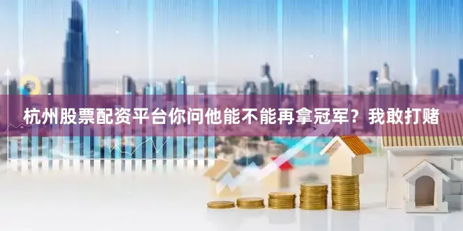 杭州股票配资平台你问他能不能再拿冠军？我敢打赌