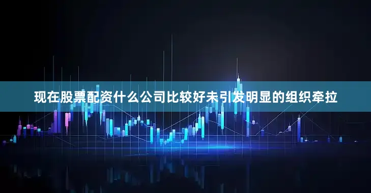 现在股票配资什么公司比较好未引发明显的组织牵拉