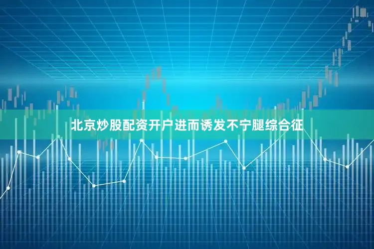 北京炒股配资开户进而诱发不宁腿综合征