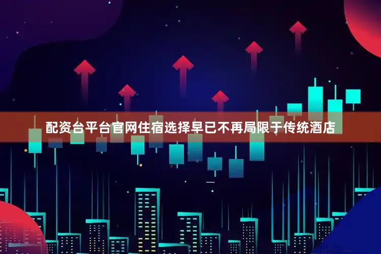 配资台平台官网住宿选择早已不再局限于传统酒店