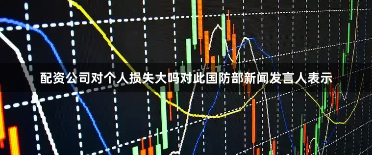 配资公司对个人损失大吗对此国防部新闻发言人表示