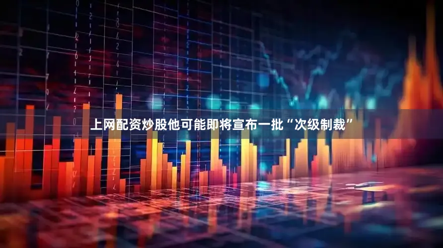 上网配资炒股他可能即将宣布一批“次级制裁”