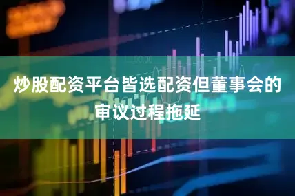炒股配资平台皆选配资但董事会的审议过程拖延
