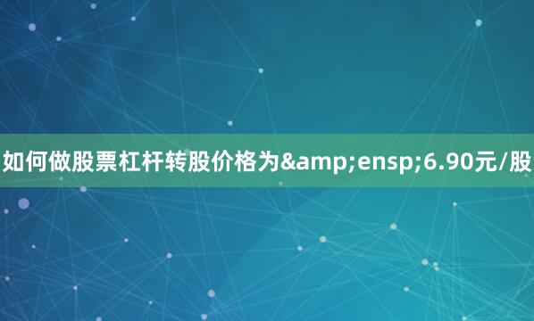 如何做股票杠杆转股价格为 6.90元/股