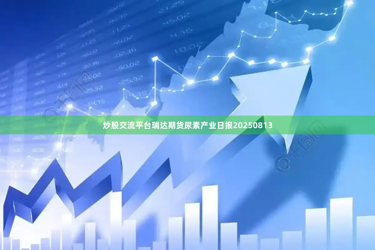 炒股交流平台瑞达期货尿素产业日报20250813