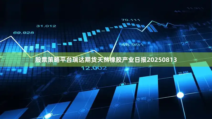 股票策略平台瑞达期货天然橡胶产业日报20250813