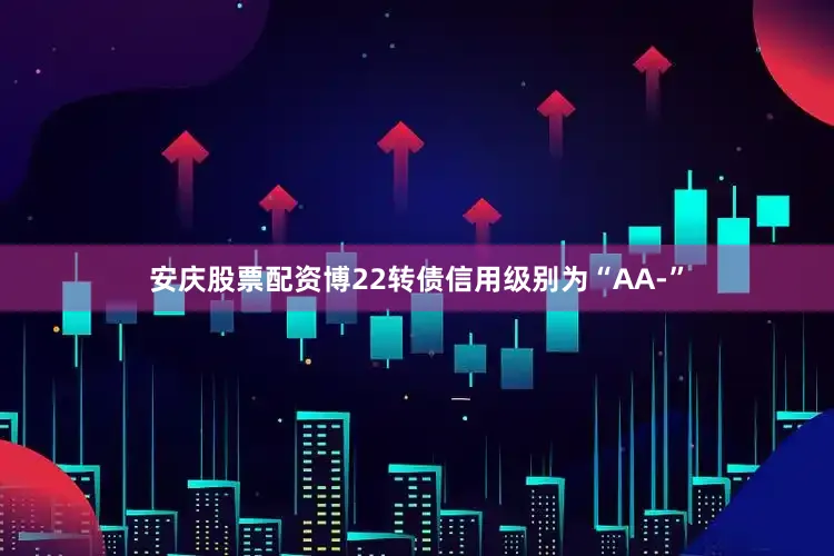安庆股票配资博22转债信用级别为“AA-”