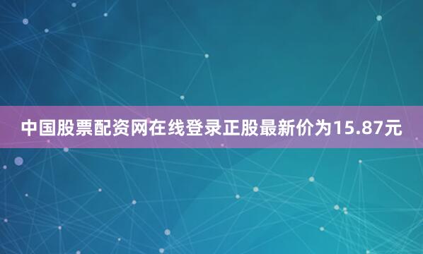 中国股票配资网在线登录正股最新价为15.87元